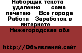 Наборщик текста  (удаленно ) - сама печатаю  - Все города Работа » Заработок в интернете   . Нижегородская обл.